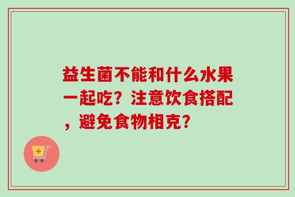 益生菌不能和什么水果一起吃？注意饮食搭配，避免食物相克？
