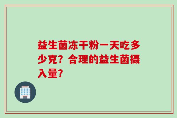 益生菌冻干粉一天吃多少克？合理的益生菌摄入量？