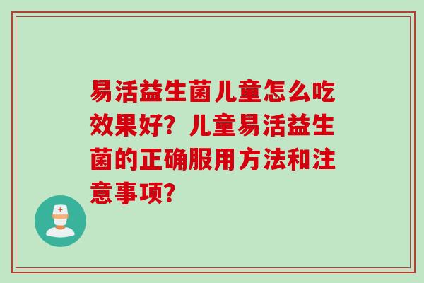 易活益生菌儿童怎么吃效果好？儿童易活益生菌的正确服用方法和注意事项？