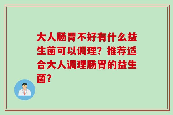 大人肠胃不好有什么益生菌可以调理？推荐适合大人调理肠胃的益生菌？