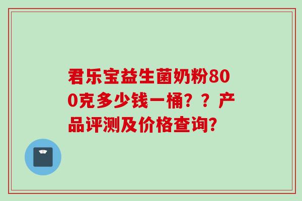 君乐宝益生菌奶粉800克多少钱一桶？？产品评测及价格查询？
