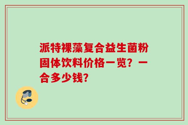 派特裸藻复合益生菌粉固体饮料价格一览？一合多少钱？