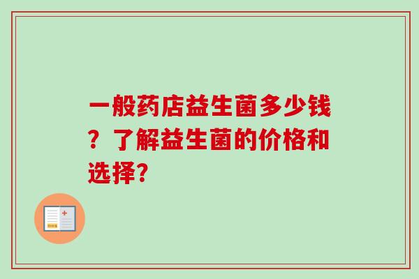 一般药店益生菌多少钱？了解益生菌的价格和选择？