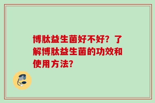 博肽益生菌好不好？了解博肽益生菌的功效和使用方法？