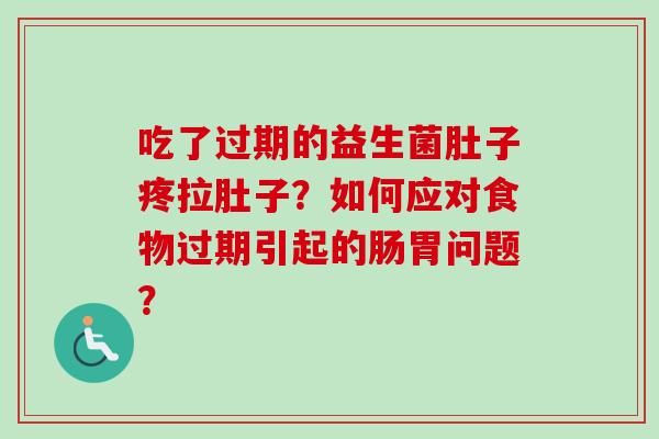吃了过期的益生菌肚子疼拉肚子？如何应对食物过期引起的肠胃问题？