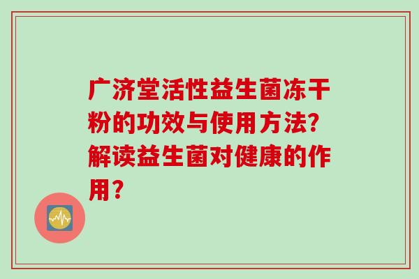 广济堂活性益生菌冻干粉的功效与使用方法？解读益生菌对健康的作用？