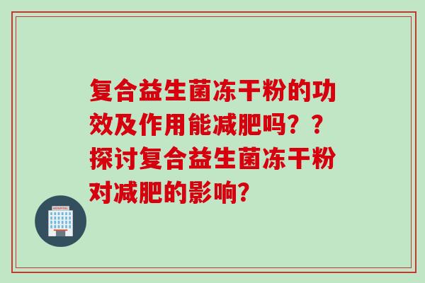 复合益生菌冻干粉的功效及作用能吗？？探讨复合益生菌冻干粉对的影响？