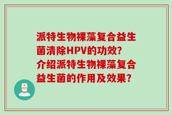 派特生物裸藻复合益生菌清除HPV的功效？介绍派特生物裸藻复合益生菌的作用及效果？
