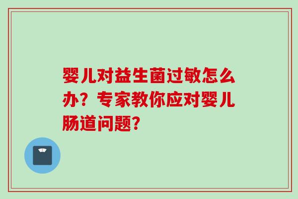 婴儿对益生菌怎么办？专家教你应对婴儿肠道问题？