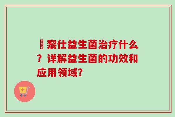 栢黎仕益生菌什么?详解益生菌的功效和应用领域? 栢黎仕益生菌什么?详解益生菌的功效和应用领域?