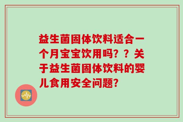 益生菌固体饮料适合一个月宝宝饮用吗？？关于益生菌固体饮料的婴儿食用安全问题？