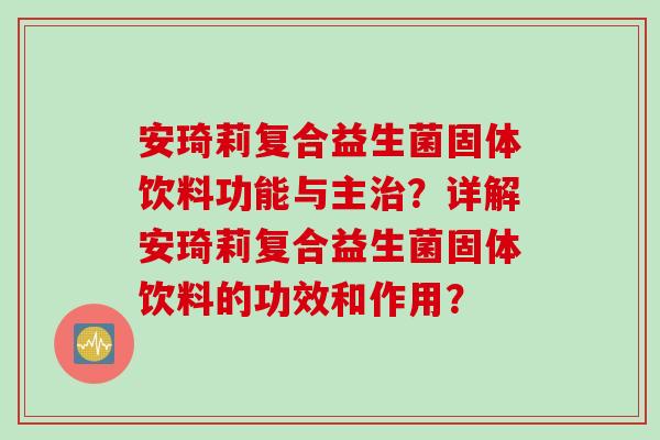 安琦莉复合益生菌固体饮料功能与主？详解安琦莉复合益生菌固体饮料的功效和作用？
