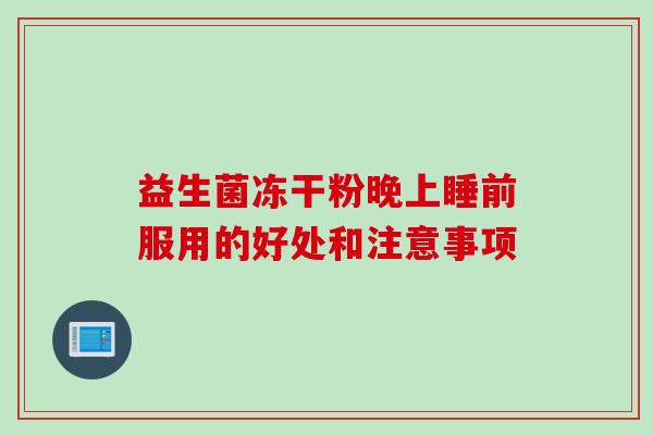 益生菌冻干粉晚上睡前服用的好处和注意事项 益生菌冻干粉晚上睡前服用的好处和注意事项