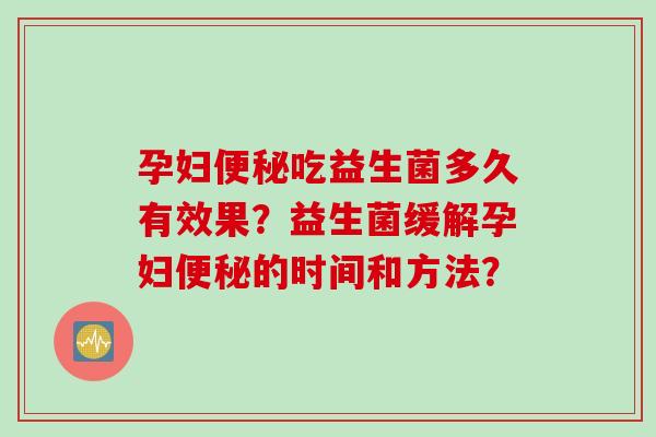 孕妇吃益生菌多久有效果?益生菌缓解孕妇的时间和方法? 孕妇吃益生菌多久有效果?益生菌缓解孕妇的时间和方法?