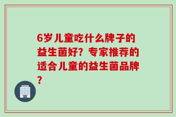 6岁儿童吃什么牌子的益生菌好？专家推荐的适合儿童的益生菌品牌？