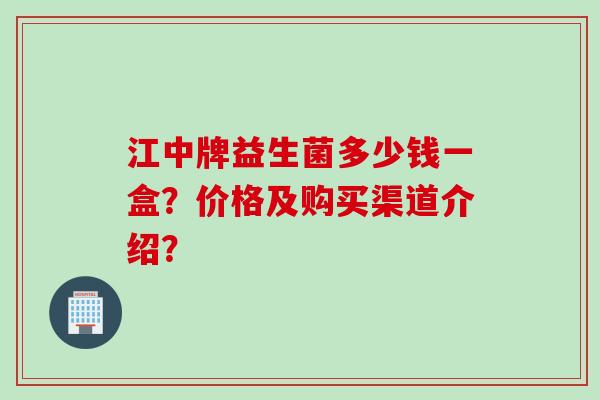 江中牌益生菌多少钱一盒?价格及购买渠道介绍? 江中牌益生菌多少钱一盒?价格及购买渠道介绍?