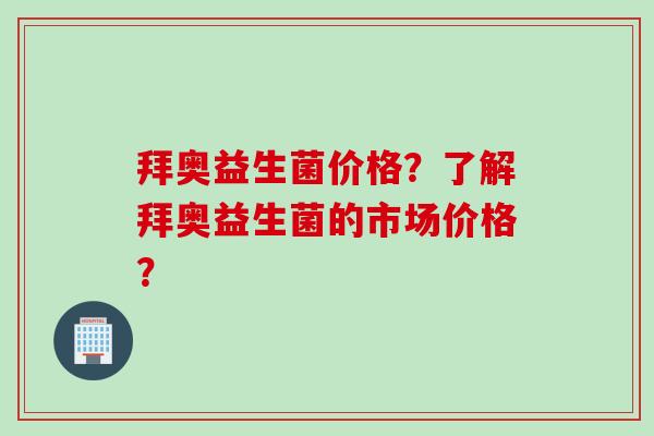 拜奥益生菌价格？了解拜奥益生菌的市场价格？