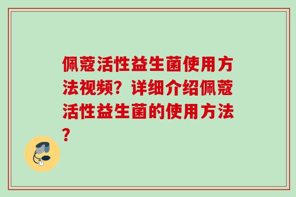 佩蔻活性益生菌使用方法视频？详细介绍佩蔻活性益生菌的使用方法？