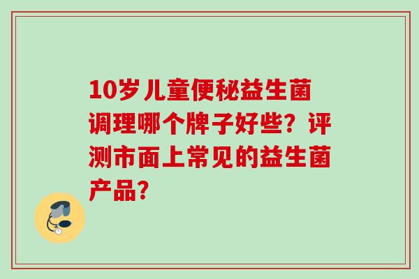 10岁儿童益生菌调理哪个牌子好些?评测市面上常见的益生菌产品? 10岁儿童益生菌调理哪个牌子好些?评测市面上常见的益生菌产品?