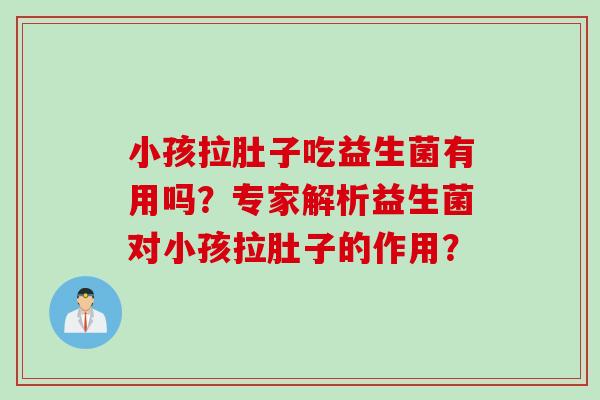 小孩拉肚子吃益生菌有用吗?专家解析益生菌对小孩拉肚子的作用? 小孩拉肚子吃益生菌有用吗?专家解析益生菌对小孩拉肚子的作用?