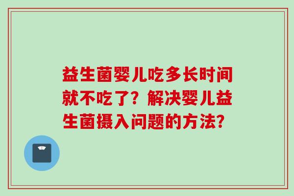 益生菌婴儿吃多长时间就不吃了？解决婴儿益生菌摄入问题的方法？