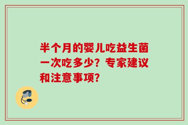 半个月的婴儿吃益生菌一次吃多少?专家建议和注意事项? 半个月的婴儿吃益生菌一次吃多少?专家建议和注意事项?