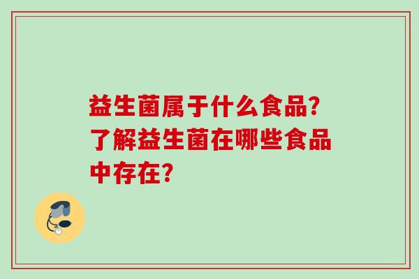 益生菌属于什么食品？了解益生菌在哪些食品中存在？