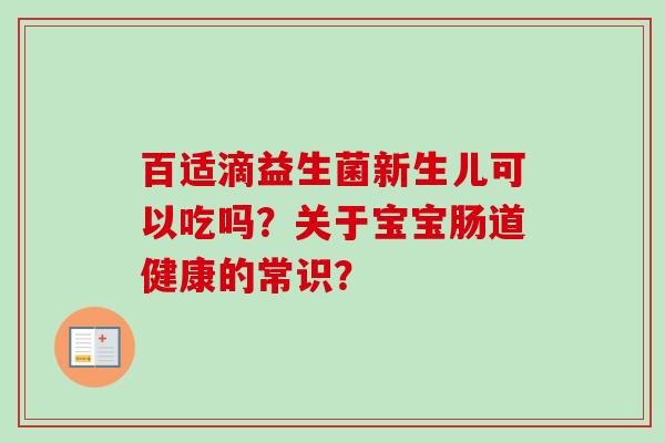 百适滴益生菌新生儿可以吃吗？关于宝宝肠道健康的常识？