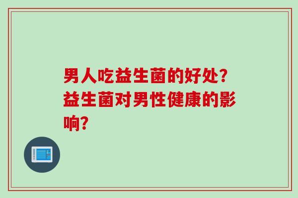 男人吃益生菌的好处？益生菌对男性健康的影响？