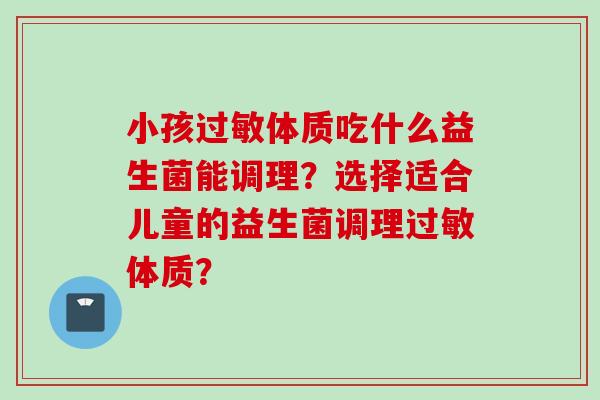 小孩体质吃什么益生菌能调理？选择适合儿童的益生菌调理体质？