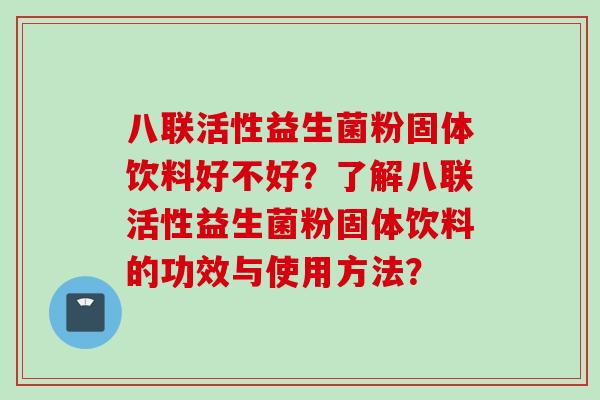 八联活性益生菌粉固体饮料好不好？了解八联活性益生菌粉固体饮料的功效与使用方法？