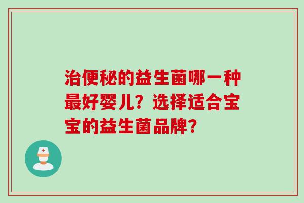 的益生菌哪一种好婴儿?选择适合宝宝的益生菌品牌? 的益生菌哪一种好婴儿?选择适合宝宝的益生菌品牌?