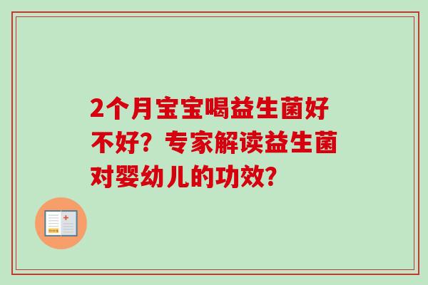 2个月宝宝喝益生菌好不好?专家解读益生菌对婴幼儿的功效? 2个月宝宝喝益生菌好不好?专家解读益生菌对婴幼儿的功效?