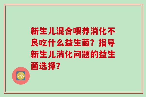 新生儿混合喂养吃什么益生菌？指导新生儿消化问题的益生菌选择？