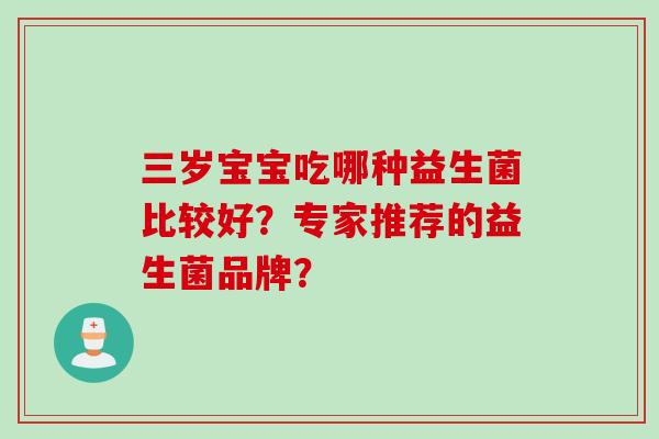 三岁宝宝吃哪种益生菌比较好?专家推荐的益生菌品牌? 三岁宝宝吃哪种益生菌比较好?专家推荐的益生菌品牌?