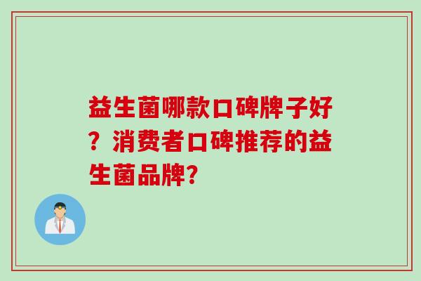 益生菌哪款口碑牌子好?消费者口碑推荐的益生菌品牌? 益生菌哪款口碑牌子好?消费者口碑推荐的益生菌品牌?