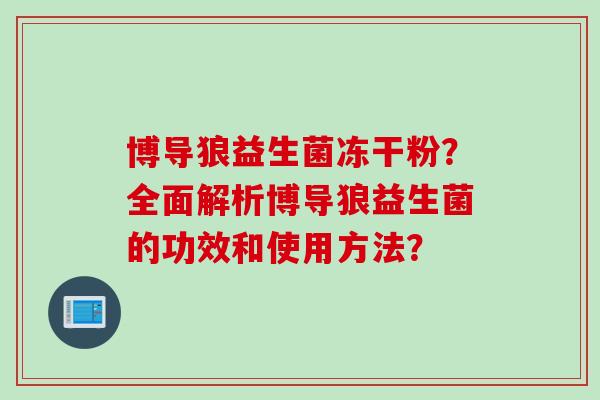 博导狼益生菌冻干粉?全面解析博导狼益生菌的功效和使用方法? 博导狼益生菌冻干粉?全面解析博导狼益生菌的功效和使用方法?