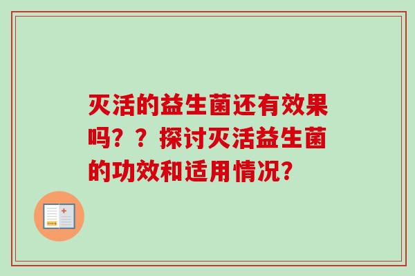 灭活的益生菌还有效果吗??探讨灭活益生菌的功效和适用情况? 灭活的益生菌还有效果吗??探讨灭活益生菌的功效和适用情况?