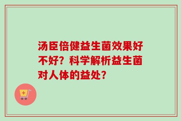 汤臣倍健益生菌效果好不好?科学解析益生菌对人体的益处? 汤臣倍健益生菌效果好不好?科学解析益生菌对人体的益处?