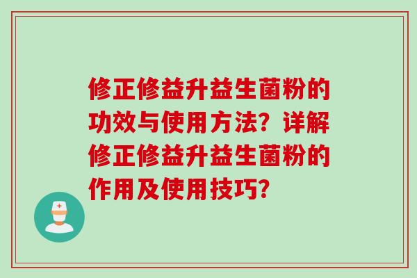 修正修益升益生菌粉的功效与使用方法？详解修正修益升益生菌粉的作用及使用技巧？