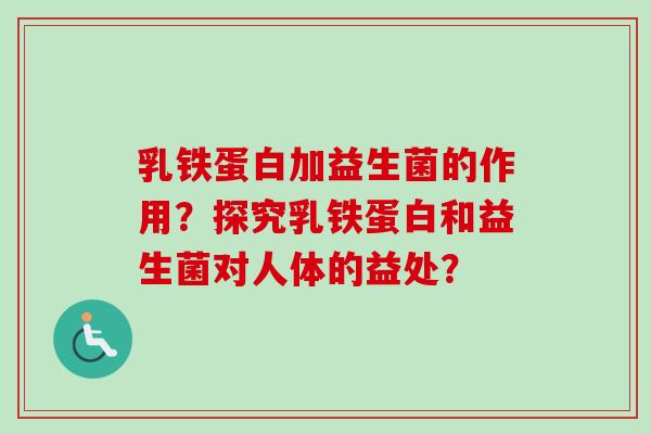 乳铁蛋白加益生菌的作用?探究乳铁蛋白和益生菌对人体的益处? 乳铁蛋白加益生菌的作用?探究乳铁蛋白和益生菌对人体的益处?