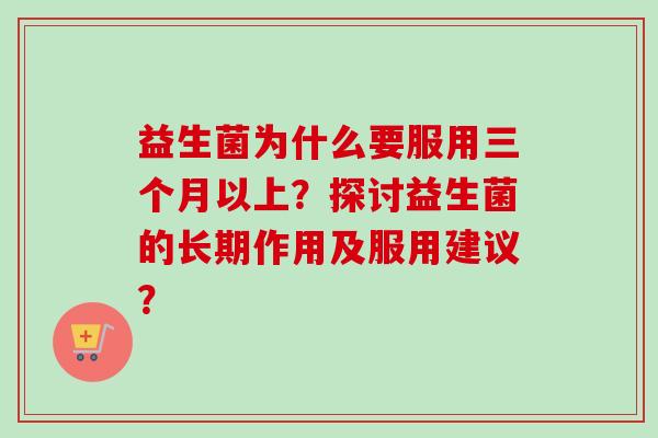 益生菌为什么要服用三个月以上？探讨益生菌的长期作用及服用建议？