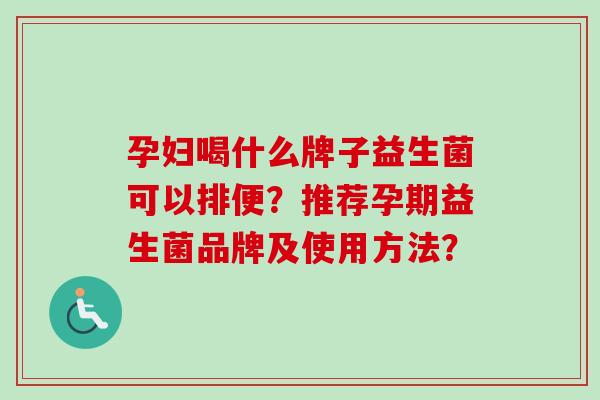 孕妇喝什么牌子益生菌可以排便？推荐孕期益生菌品牌及使用方法？