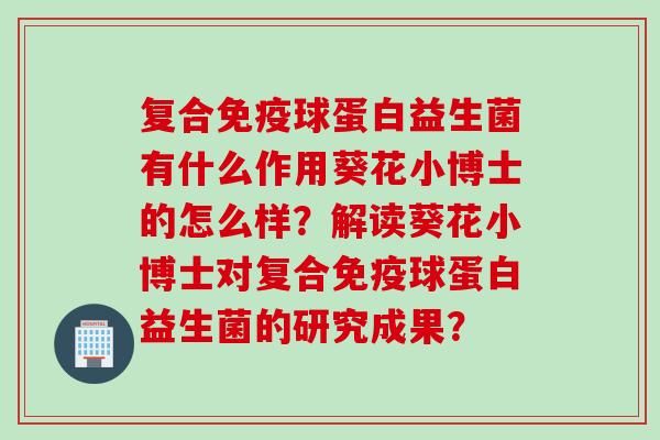 复合球蛋白益生菌有什么作用葵花小博士的怎么样？解读葵花小博士对复合球蛋白益生菌的研究成果？