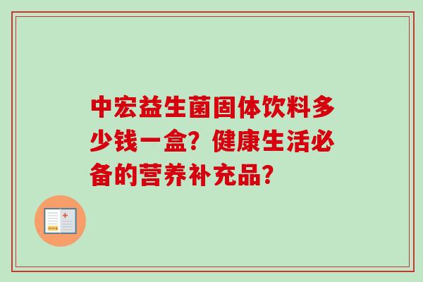 中宏益生菌固体饮料多少钱一盒？健康生活必备的营养补充品？