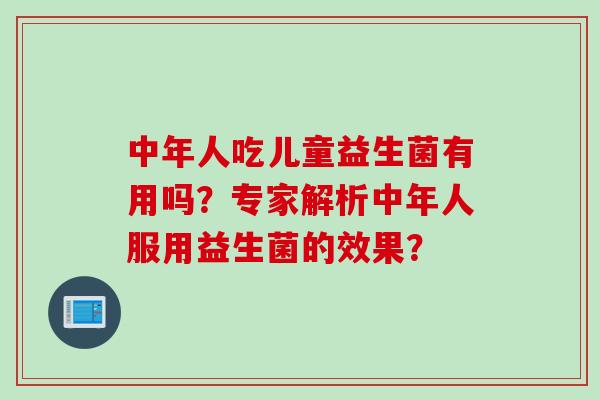中年人吃儿童益生菌有用吗？专家解析中年人服用益生菌的效果？