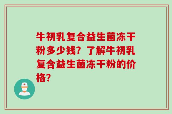 牛初乳复合益生菌冻干粉多少钱？了解牛初乳复合益生菌冻干粉的价格？