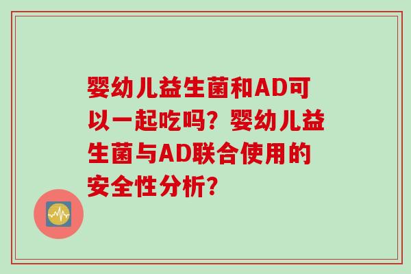 婴幼儿益生菌和AD可以一起吃吗？婴幼儿益生菌与AD联合使用的安全性分析？