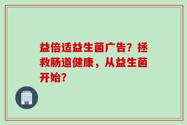 益倍适益生菌广告？拯救肠道健康，从益生菌开始？