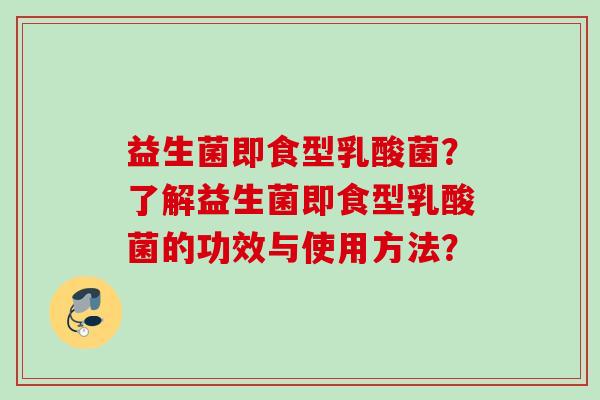 益生菌即食型乳酸菌？了解益生菌即食型乳酸菌的功效与使用方法？
